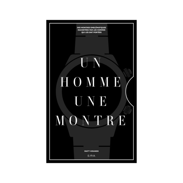 Un homme, une montre : Des montres emblématiques racontées par des hommes qui les ont portées - E/P/A